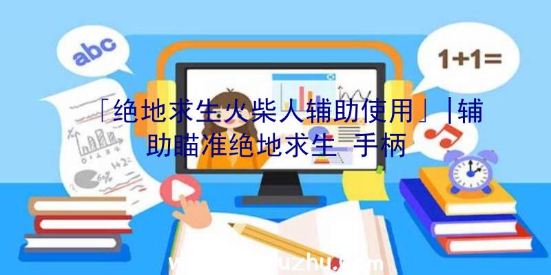 「绝地求生火柴人辅助使用」|辅助瞄准绝地求生